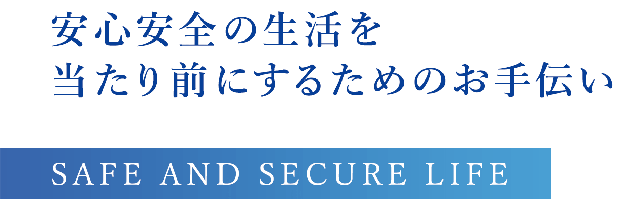 SAFE AND SECURE LIFE.安心安全の生活を当たり前にするためのお手伝い